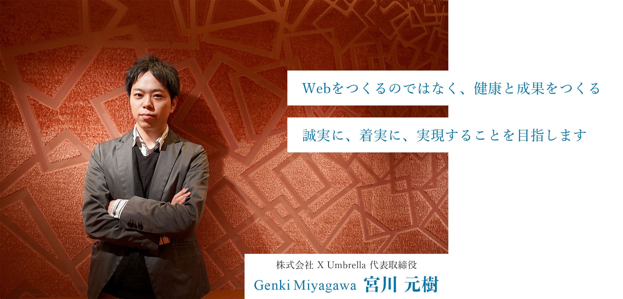 株式会社 X Umbrella 代表取締役 宮川元樹
「Webをつくるのではなく、健康とせいかをつくる」誠実に、着実に、実現することを目指します